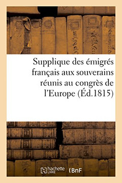 Supplique Des ?migr?s Fran?ais Aux Souverains R?unis Au Congr?s de l'Europe: Imprim? Sur l'?dition Originale Publi?e ? Bruxelles
