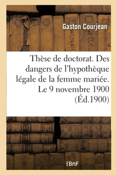 Th?se Pour Le Doctorat. ?tude Des Dangers de l'Hypoth?que L?gale de la Femme Mari?e: Et Des Rem?des Qui Pourraient Y ?tre Apport?s. Le 9 Novembre 1900