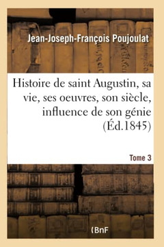 Histoire de Saint Augustin, Sa Vie, Ses Oeuvres, Son Si?cle, Influence de Son G?nie- Tome 3