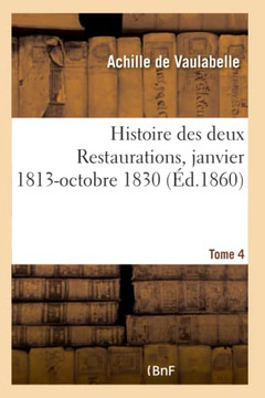 Histoire Des Deux Restaurations Jusqu'? l'Av?nement de Louis-Philippe- Tome 4: Janvier 1813-Octobre 1830