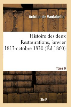 Histoire Des Deux Restaurations Jusqu'? l'Av?nement de Louis-Philippe- Tome 6: Janvier 1813-Octobre 1830