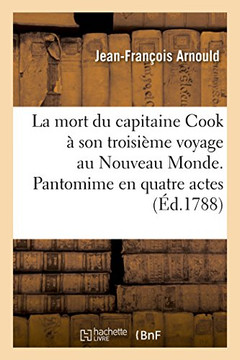 La Mort Du Capitaine Cook ? Son Troisi?me Voyage Au Nouveau Monde. Pantomime En Quatre Actes