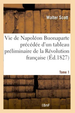 Vie de Napol?on Buonaparte Pr?c?d?e d'Un Tableau Pr?liminaire de la R?volution Fran?aise- Tome 1