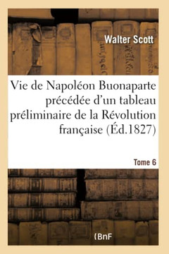Vie de Napol?on Buonaparte Pr?c?d?e d'Un Tableau Pr?liminaire de la R?volution Fran?aise- Tome 6