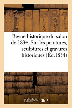 Revue Historique Du Salon de 1834 Contenant Des D?tails d'Histoire: Sur Les Peintures, Sculptures Et Gravures Historiques