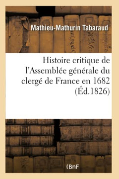 Histoire Critique de l'Assembl?e G?n?rale Du Clerg? de France En 1682: Et de la D?claration Des Quatre Articles Qui Y Furent Adopt?s