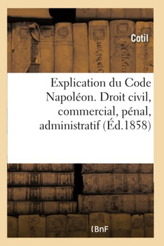 Explication Du Code Napol?on. Droit Civil, Commercial, P?nal, Administratif: MIS ? La Port?e de Tout Le Monde