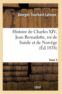 Histoire de Charles XIV, Jean Bernadotte, Roi de Su?de Et de Norv?ge Tome 3