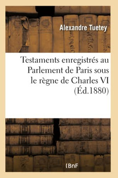 Testaments Enregistr?s Au Parlement de Paris Sous Le R?gne de Charles VI