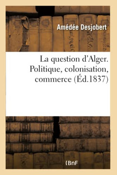 La Question d'Alger. Politique, Colonisation, Commerce La Question d'Alger. Politique, Colonisation, Commerce