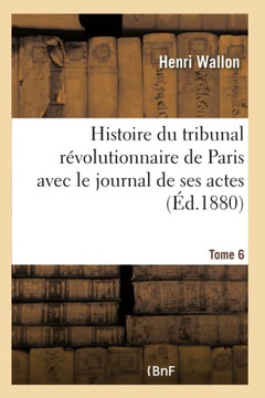 Histoire Du Tribunal R?volutionnaire de Paris Avec Le Journal de Ses Actes Tome 6