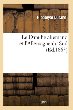 Le Danube Allemand Et l'Allemagne Du Sud: Voyage Dans La For?t-Noire, La Bavi?re, l'Autriche, La Boh?me, La Hongrie, La V?n?tie Et Le Tyrol