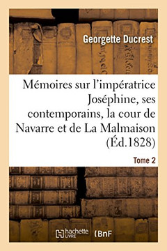 M?moires Sur l'Imp?ratrice Jos?phine, Ses Contemporains, La Cour de Navarre Et de la Malmaison Tome2