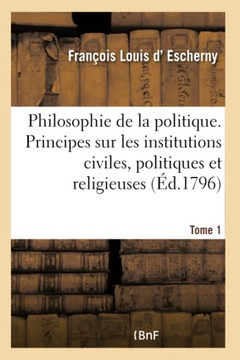 La Philosophie de la Politique Tome 1: Principes G?n?raux Sur Les Institutions Civiles, Politiques Et Religieuses