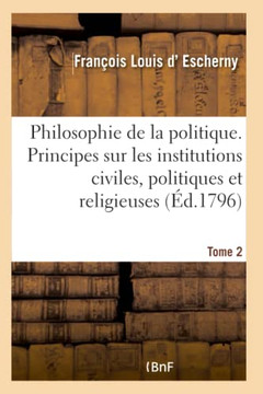 La Philosophie de la Politique Tome 2: Principes G?n?raux Sur Les Institutions Civiles, Politiques Et Religieuses