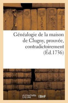 G?n?alogie de la Maison de Clugny, Prouv?e, Contradictoirement: Sur La Foi Des Auteurs Et Des Titres