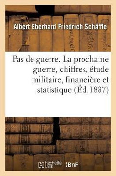 Pas de Guerre. La Prochaine Guerre Au Point de Vue Des Chiffres, ?tude Militaire, Financi?re: Et Statistique Sur l'Augmentation Des Effectifs de Paix