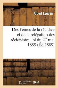 Des Peines de la R?cidive Et de la Rel?gation Des R?cidivistes: Loi Du 27 Mai 1885 Et D?crets R?glementaires