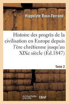 Histoire Des Progr?s de la Civilisation En Europe de l'?re Chr?tienne Jusqu'au XIXe Si?cle. Tome 2