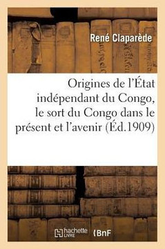 Les Origines de l'?tat Ind?pendant Du Congo, Le Sort Du Congo Dans Le Pr?sent Et l'Avenir: L'?volution d'Un ?tat Philanthropique
