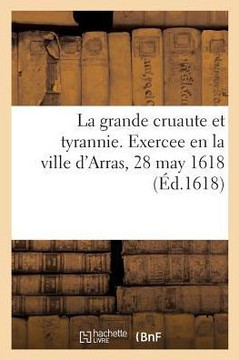 La Grande Cruaute Et Tyrannie Exercee En La Ville d'Arras Le 28 May 1618 Par Un Jeune Gentil-Homme: Et Une Damoiselle Frere Et Soeur, Lesquels on Comm