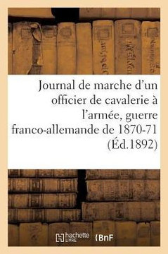 Journal de Marche d'Un Officier de Cavalerie ? l'Arm?e Du Rhin, ? l'Arm?e de la Loire, de l'Est: 11E R?giment de Chasseurs, 6e R?giment de Dragons, Gu