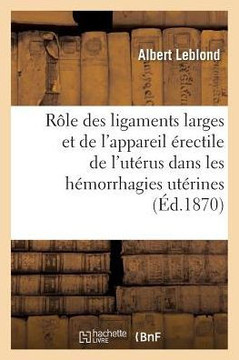 Du R?le Des Ligaments Larges Et de l'Appareil ?rectile de l'Ut?rus Dans Les H?morrhagies Ut?rines