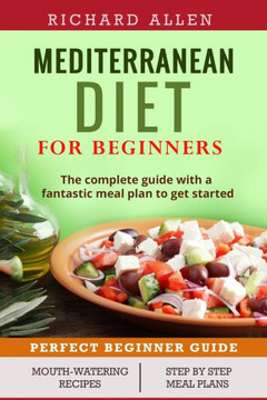 Mediterranean Diet For Beginners: The Complete Guide And A Fantastic Meal Plan To Get Started