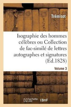 Isographie Des Hommes C?l?bres. Volume 3: Collection de Fac-Simil? de Lettres Autographes Et de Signatures
