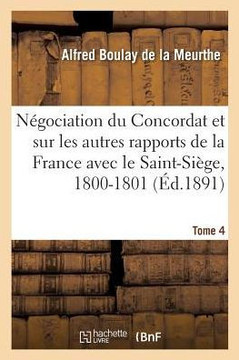 Documents Sur La N?gociation Du Concordat: Et Sur Les Autres Rapports de la France Avec Le Saint-Si?ge, 1800-1801. Tome 4 Documents Sur La N?gociation Du Concordat: Et Sur Les Autres Rapports de la France Avec Le Saint-Si?ge, 1800-1801. Tome 4
