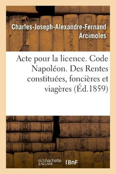 Acte Pour La Licence. Code Napol?on. Rentes Constitu?es, Des Rentes Fonci?res Et Des Rentes Viag?res: Droit Commercial. Des Assurances, Des Franchises