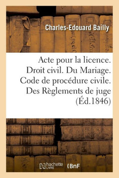 Acte Pour La Licence. Droit Civil. Du Mariage. Code de Proc?dure Civile. Des R?glements de Juge: Droit Commercial. Des Faillites Et Banquerouttes. Dro