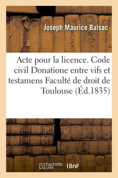 Acte Pour La Licence. Code Civil. Du Donatione Entre Vifs Et Testamens. Code de Proc?dure. Enqu?tes: Code de Commerce. Des Livres de Commerce. Facult?