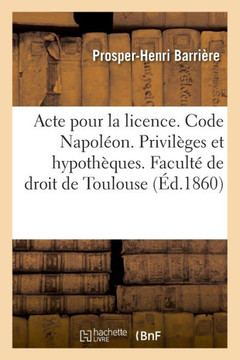 Acte Pour La Licence. Code Napol?on. Privil?ges Et Hypoth?ques. Code de Proc?dure. La Mise Au R?le: Droit Criminel. de la Prescription Extinctive de l