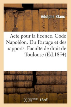 Acte Pour La Licence. Code Napol?on. Du Partage Et Des Rapports. Proc?dure Civile. Proc?dure: Devant Les Tribunaux de Commerce. Droit Criminel. Des Pl