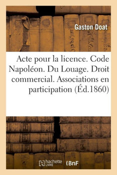 Acte Pour La Licence. Code Napol?on. Du Louage. Droit Commercial. Des Associations En Participation: Droit Administratif. Contributions Directs. Facul