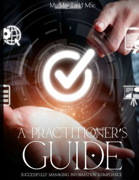A Practitioner's Guide: Successfully Managing Information Compliance
