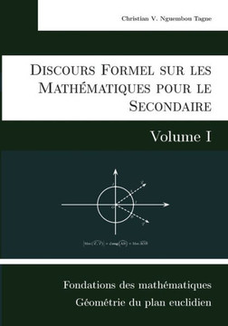 Discours Formel sur les Math?matiques pour le Secondaire (Volume I): Fondations des math?matiques et G?om?trie du plan euclidien