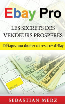 EBay Pro - Les Secrets Des Vendeurs Prosp?res: 10 ?tapes pour doubler votre succ?s d'EBay