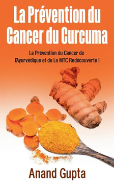 La Pr?vention du Cancer du Curcuma: La Pr?vention du Cancer de L'Ayurv?dique et de La MTC Red?couverte !