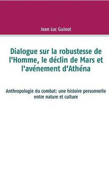 Dialogue sur la robustesse de l'Homme, le d?clin de Mars et l'av?nement d'Ath?na: Anthropologie du combat: une histoire personnelle entre nature et cu