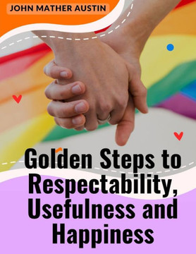 Golden Steps To Respectability, Usefulness And Happiness: Being A Series Of Lectures To Youth On Character, Principles, And Marriage Golden Steps To Respectability, Usefulness And Happiness: Being A Series Of Lectures To Youth On Character, Principles, And Marriage