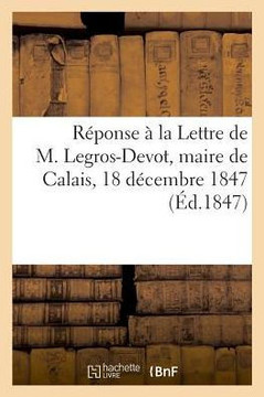 R?ponse ? La Lettre de M. Legros-Devot, Maire de Calais, 18 D?cembre 1847