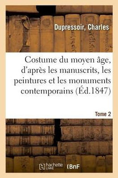 Costume Du Moyen ?ge, d'Apr?s Les Manuscrits, Les Peintures Et Les Monuments Contemporains. Tome 2
