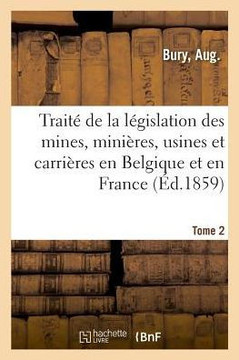 Trait? de la L?gislation Des Mines, Mini?res, Usines Et Carri?res En Belgique Et En France