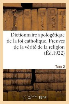 Dictionnaire Apolog?tique de la Foi Catholique. Tome 2: Preuves de la V?rit? de la Religion Et R?ponses Aux Objections Tir?es Des Sciences Humaines