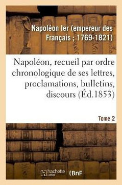 Napol?on, Recueil Par Ordre Chronologique de Ses Lettres, Proclamations, Bulletins, Discours: Sur Les Mati?res Civiles Et Politiques, Formant Une Hist