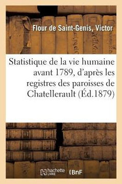 Statistique de la Vie Humaine Avant 1789, d'Apr?s Les Registres Des Paroisses de Chatellerault: Et Compar?e ? La P?riode de 1790 ? 1878
