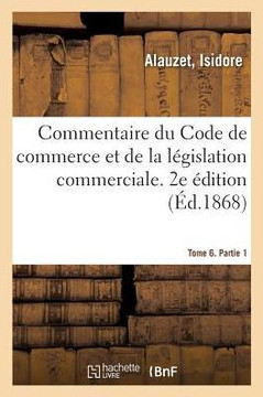 Commentaire Du Code de Commerce Et de la L?gislation Commerciale. 2e ?dition. Tome 6. Partie 1