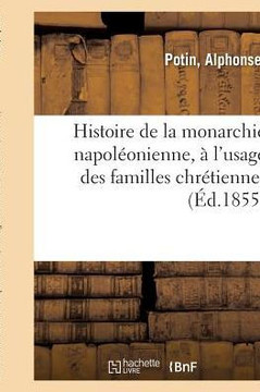 Histoire de la Monarchie Napol?onienne, ? l'Usage Des Familles Chr?tiennes: Et Des Maisons d'?ducation